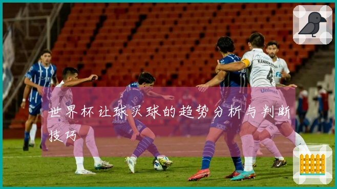 世界杯让球买球的趋势分析与判断技巧