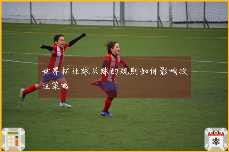 世界杯让球买球的规则如何影响投注策略