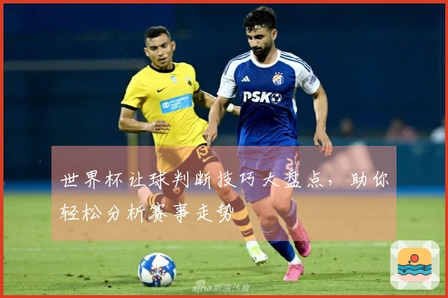 世界杯让球判断技巧大盘点，助你轻松分析赛事走势