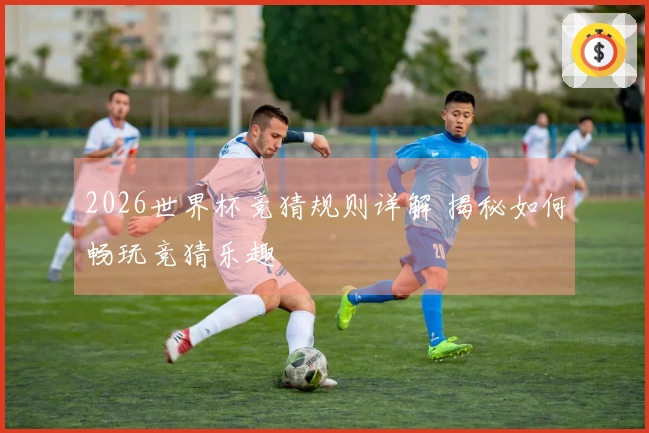 2026世界杯竞猜规则详解 揭秘如何畅玩竞猜乐趣