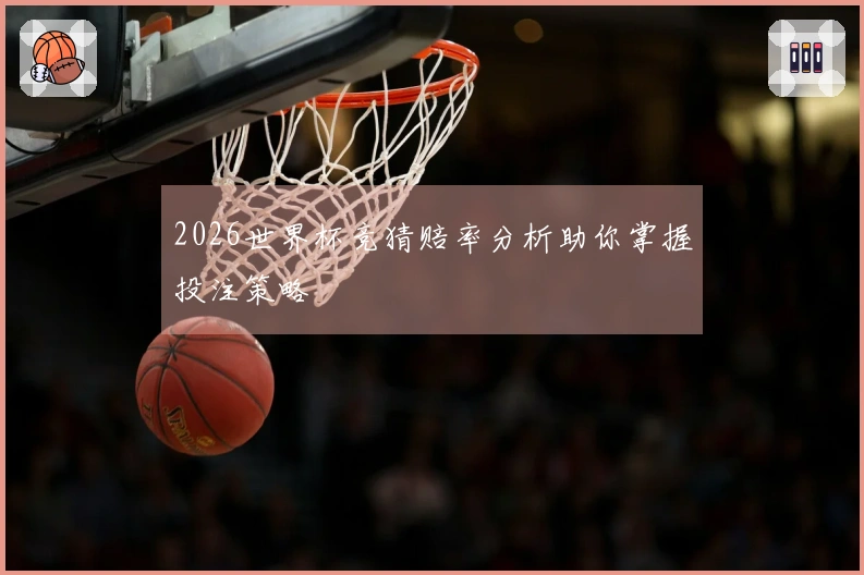 2026世界杯竞猜赔率分析助你掌握投注策略